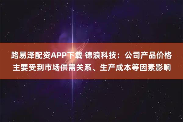 路易泽配资APP下载 锦浪科技：公司产品价格主要受到市场供需关系、生产成本等因素影响