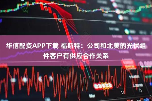 华信配资APP下载 福斯特：公司和北美的光伏组件客户有供应合作关系