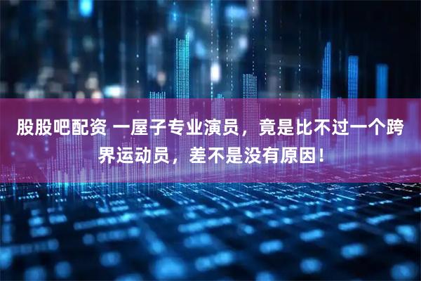 股股吧配资 一屋子专业演员，竟是比不过一个跨界运动员，差不是没有原因！