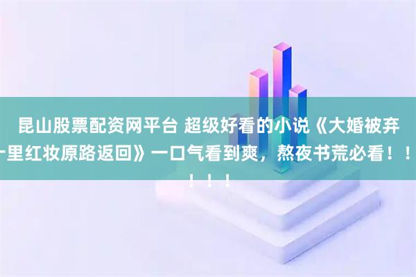 昆山股票配资网平台 超级好看的小说《大婚被弃十里红妆原路返回》一口气看到爽，熬夜书荒必看！！！