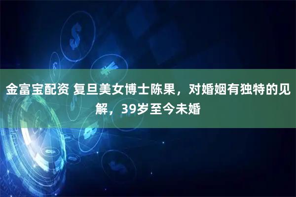 金富宝配资 复旦美女博士陈果，对婚姻有独特的见解，39岁至今未婚