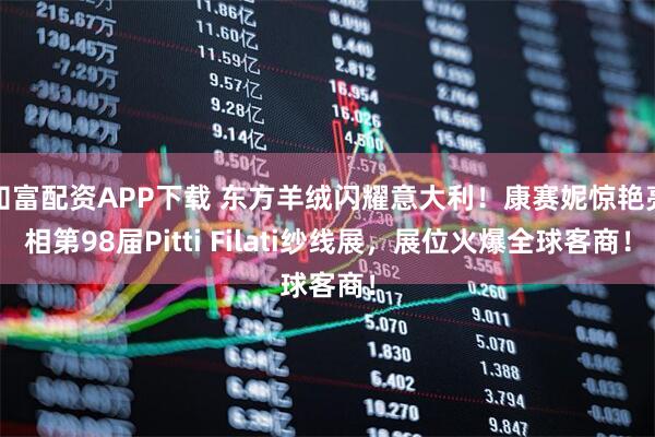 知富配资APP下载 东方羊绒闪耀意大利！康赛妮惊艳亮相第98届Pitti Filati纱线展，展位火爆全球客商！