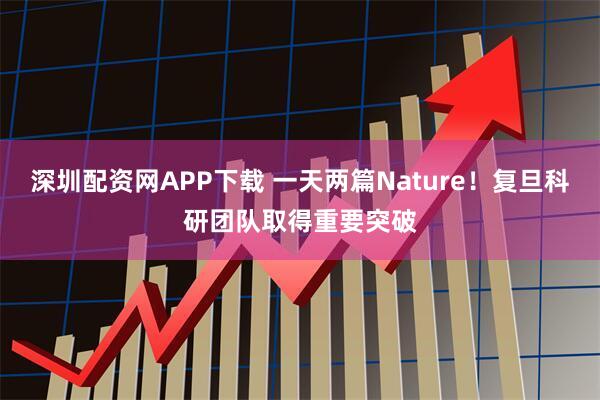 深圳配资网APP下载 一天两篇Nature！复旦科研团队取得重要突破