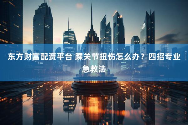 东方财富配资平台 踝关节扭伤怎么办？四招专业急救法