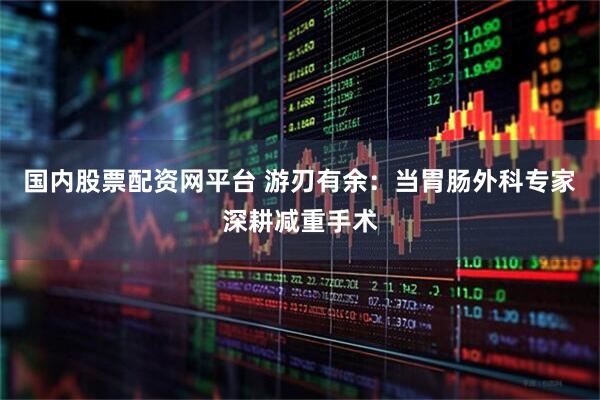 国内股票配资网平台 游刃有余：当胃肠外科专家深耕减重手术