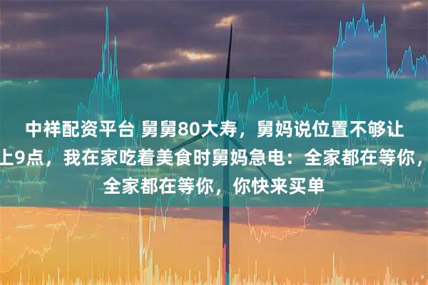 中祥配资平台 舅舅80大寿，舅妈说位置不够让我别去，晚上9点，我在家吃着美食时舅妈急电：全家都在等你，你快来买单