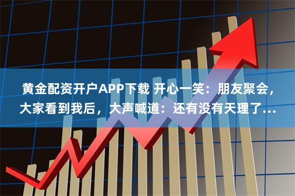 黄金配资开户APP下载 开心一笑：朋友聚会，大家看到我后，大声喊道：还有没有天理了…