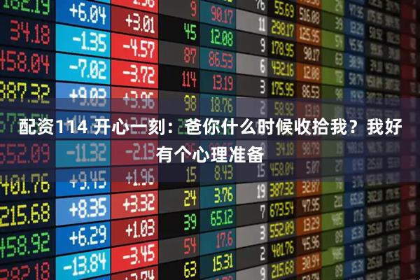 配资114 开心一刻：爸你什么时候收拾我？我好有个心理准备