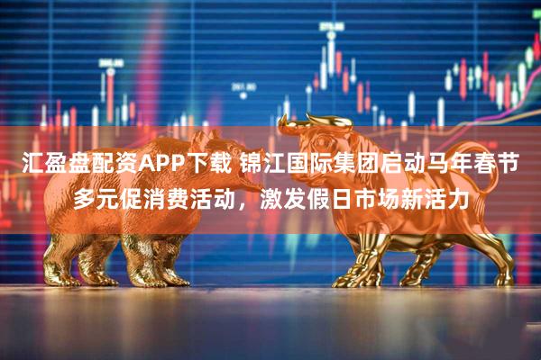 汇盈盘配资APP下载 锦江国际集团启动马年春节多元促消费活动，激发假日市场新活力