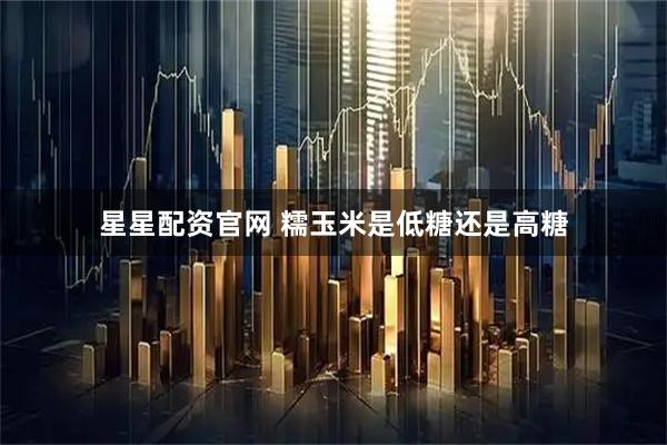 星星配资官网 糯玉米是低糖还是高糖