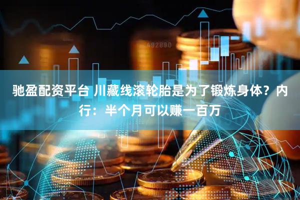 驰盈配资平台 川藏线滚轮胎是为了锻炼身体？内行：半个月可以赚一百万