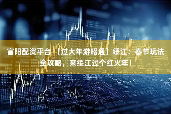 富阳配资平台 【过大年游昭通】绥江：春节玩法全攻略，来绥江过个红火年！