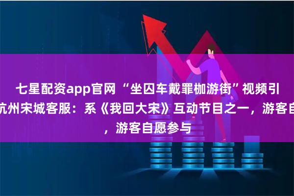 七星配资app官网 “坐囚车戴罪枷游街”视频引关注，杭州宋城客服：系《我回大宋》互动节目之一，游客自愿参与