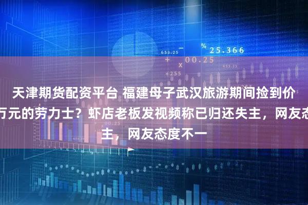 天津期货配资平台 福建母子武汉旅游期间捡到价值十余万元的劳力士？虾店老板发视频称已归还失主，网友态度不一