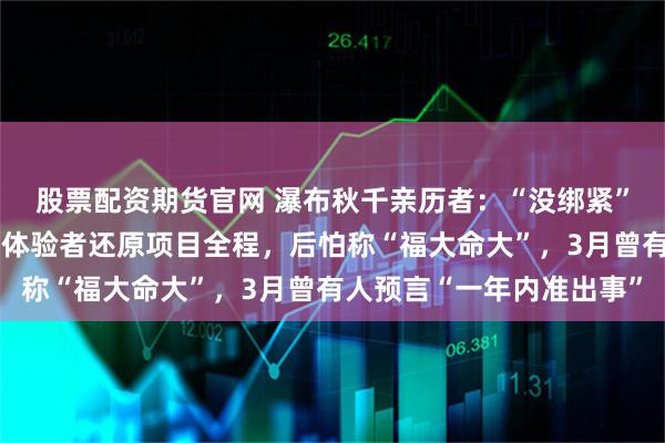 股票配资期货官网 瀑布秋千亲历者：“没绑紧”不是遇难女孩说的；有体验者还原项目全程，后怕称“福大命大”，3月曾有人预言“一年内准出事”