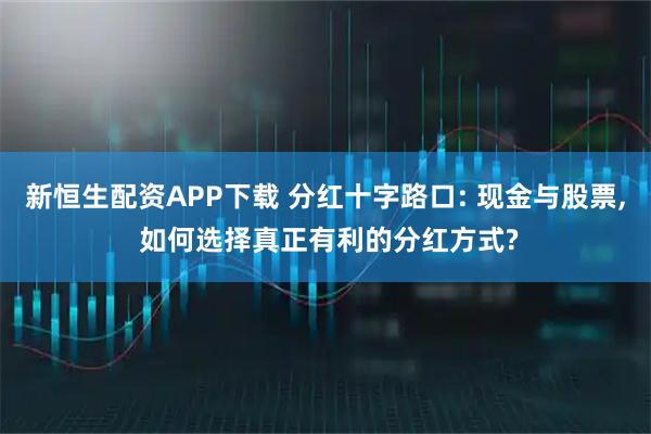 新恒生配资APP下载 分红十字路口: 现金与股票, 如何选择真正有利的分红方式?
