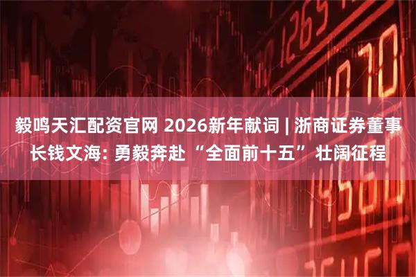 毅鸣天汇配资官网 2026新年献词 | 浙商证券董事长钱文海: 勇毅奔赴 “全面前十五” 壮阔征程