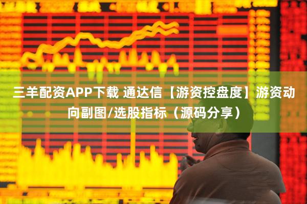 三羊配资APP下载 通达信【游资控盘度】游资动向副图/选股指标（源码分享）