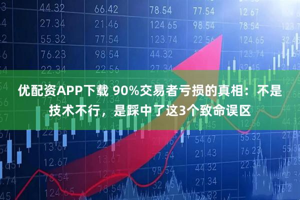 优配资APP下载 90%交易者亏损的真相：不是技术不行，是踩中了这3个致命误区